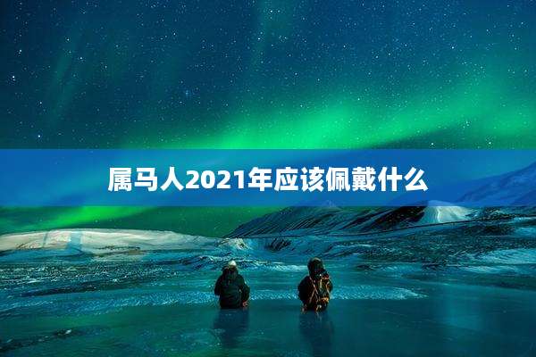 属马人2021年应该佩戴什么