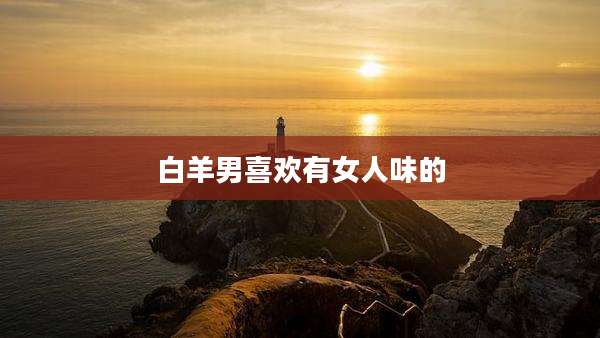 白羊男喜欢有女人味的
