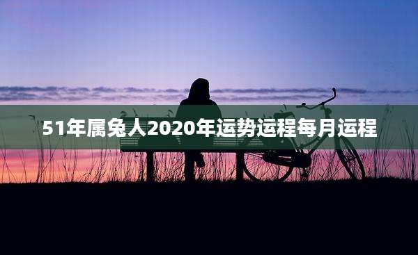 51年属兔人2020年运势运程每月运程