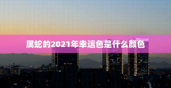 属蛇的2021年幸运色是什么颜色
