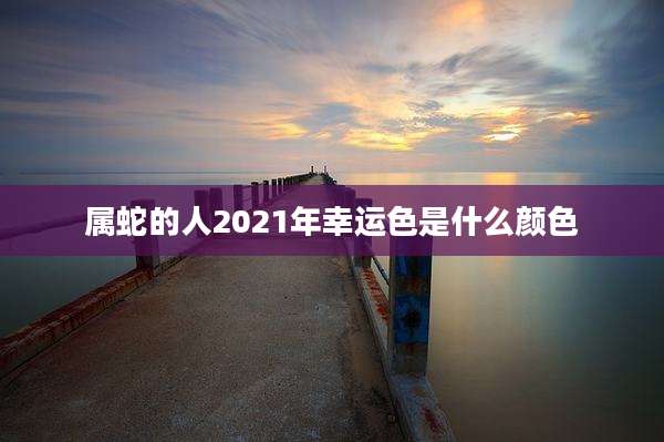 属蛇的人2021年幸运色是什么颜色