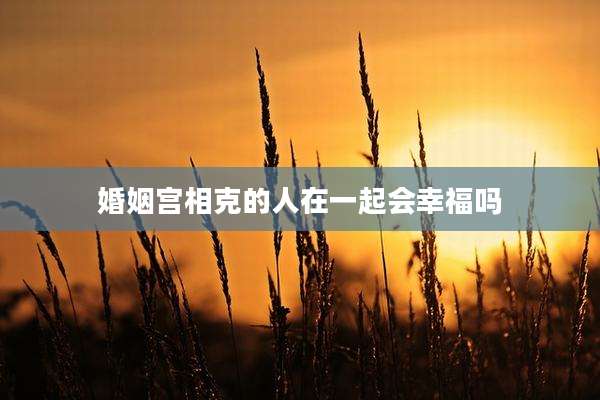 婚姻宫相克的人在一起会幸福吗