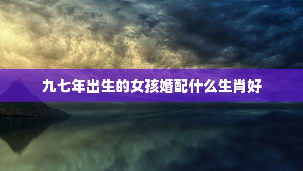 九七年出生的女孩婚配什么生肖好