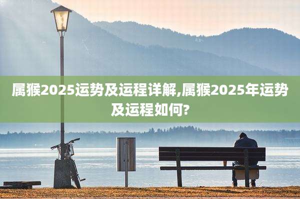 属猴2025运势及运程详解,属猴2025年运势及运程如何?