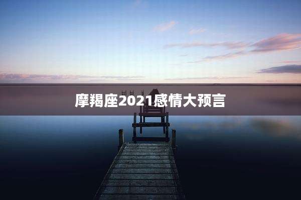 摩羯座2021感情大预言