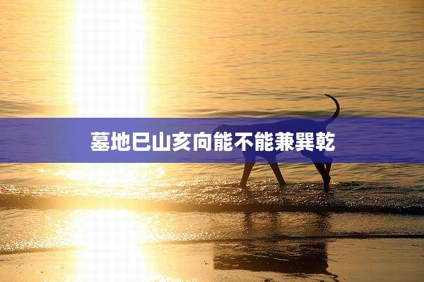 墓地巳山亥向能不能兼巽乾