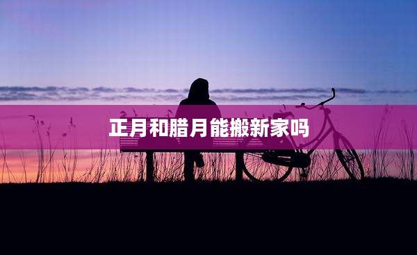 正月和腊月能搬新家吗