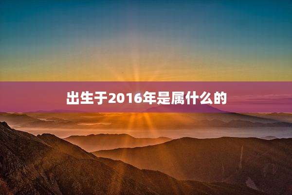 出生于2016年是属什么的