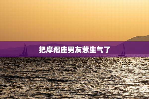 把摩羯座男友惹生气了