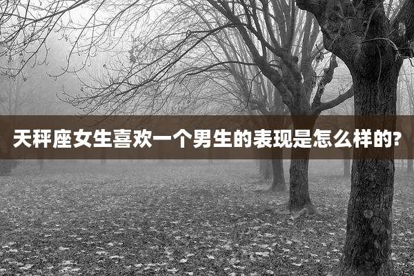 天秤座女生喜欢一个男生的表现是怎么样的?