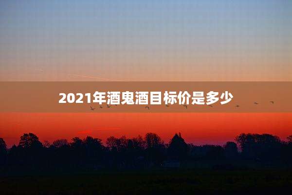 2021年酒鬼酒目标价是多少
