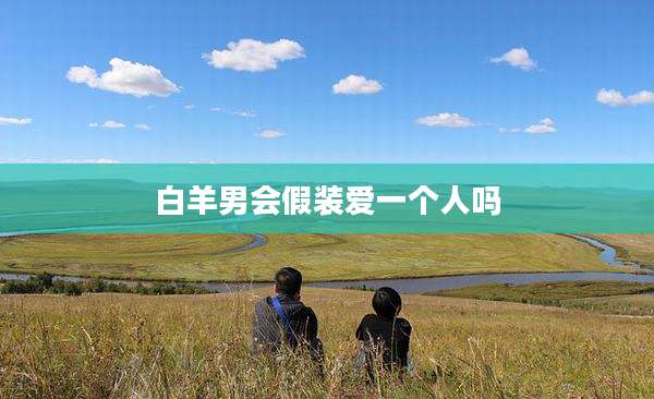 白羊男会假装爱一个人吗