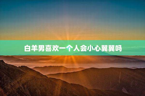 白羊男喜欢一个人会小心翼翼吗