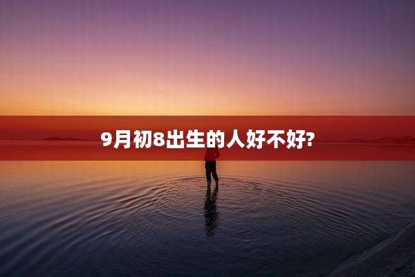 9月初8出生的人好不好?