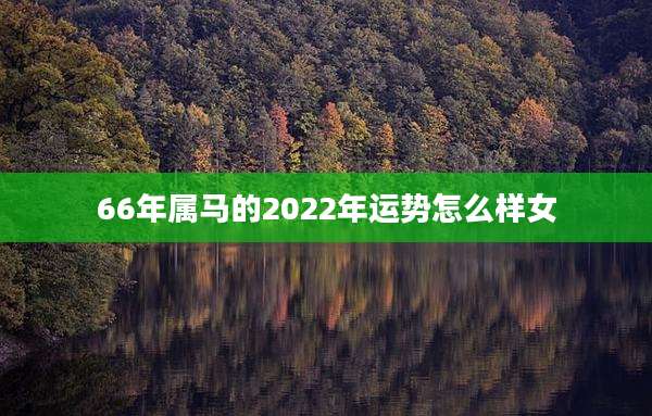 66年属马的2022年运势怎么样女