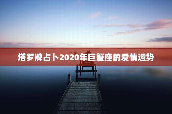 塔罗牌占卜2020年巨蟹座的爱情运势