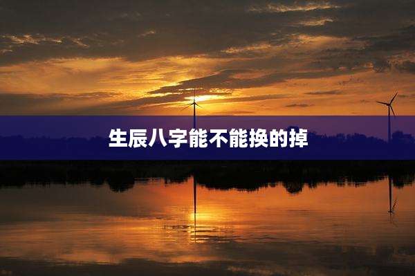 生辰八字能不能换的掉