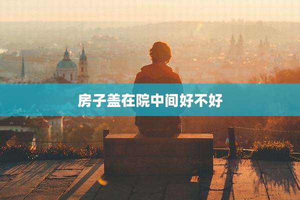 房子盖在院中间好不好