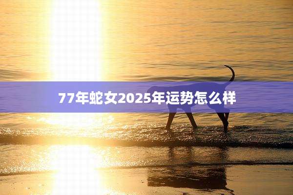 77年蛇女2025年运势怎么样