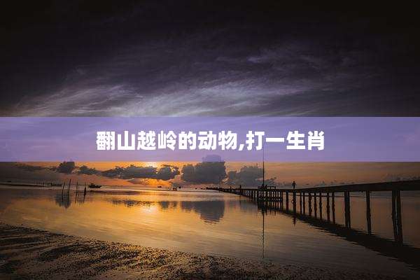 翻山越岭的动物,打一生肖