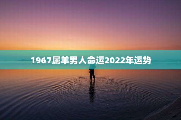 1967属羊男人命运2022年运势