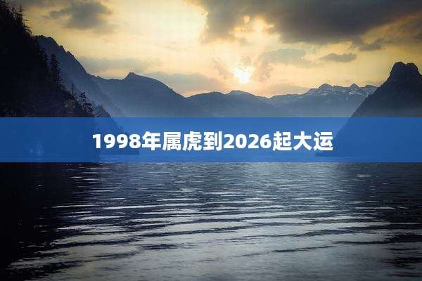 1998年属虎到2026起大运