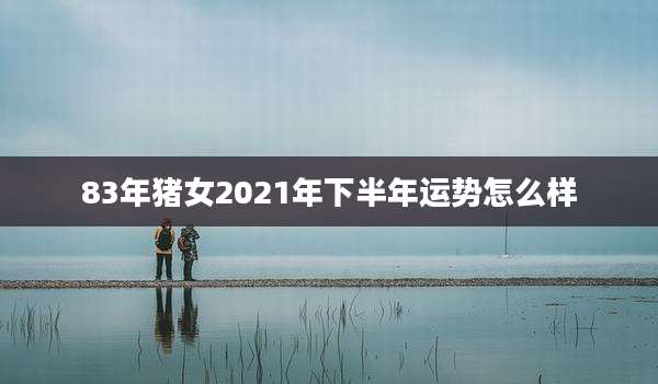 83年猪女2021年下半年运势怎么样