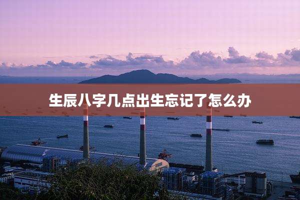 生辰八字几点出生忘记了怎么办