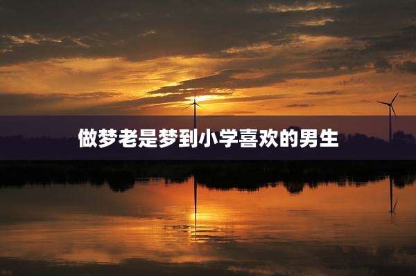 做梦老是梦到小学喜欢的男生