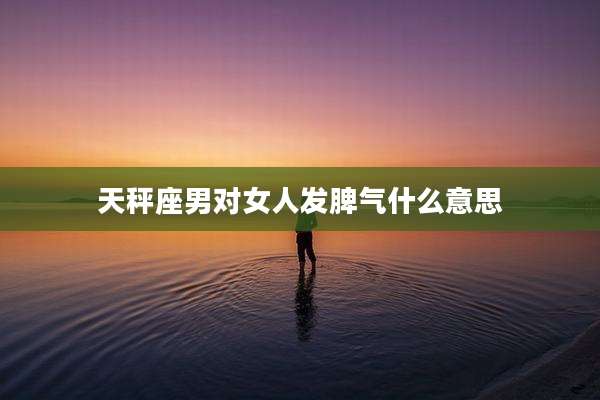 天秤座男对女人发脾气什么意思