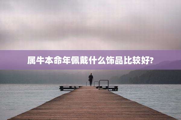 属牛本命年佩戴什么饰品比较好?