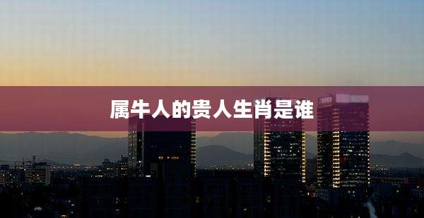 属牛人的贵人生肖是谁
