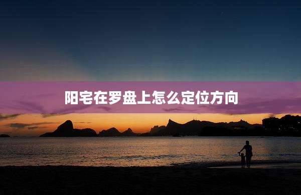 阳宅在罗盘上怎么定位方向