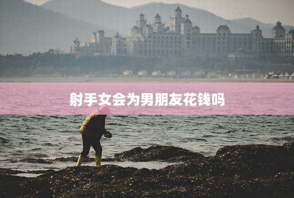 射手女会为男朋友花钱吗