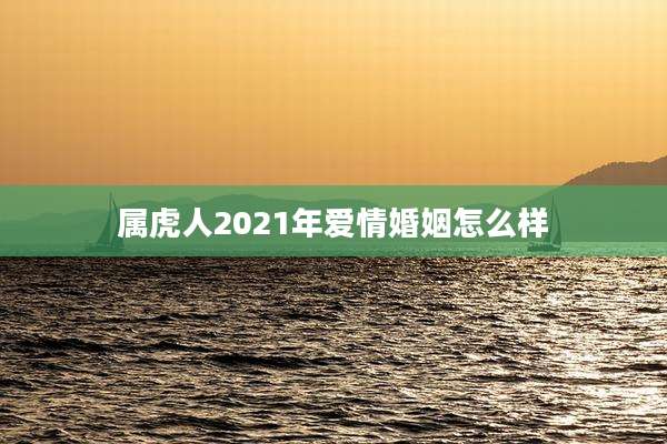 属虎人2021年爱情婚姻怎么样