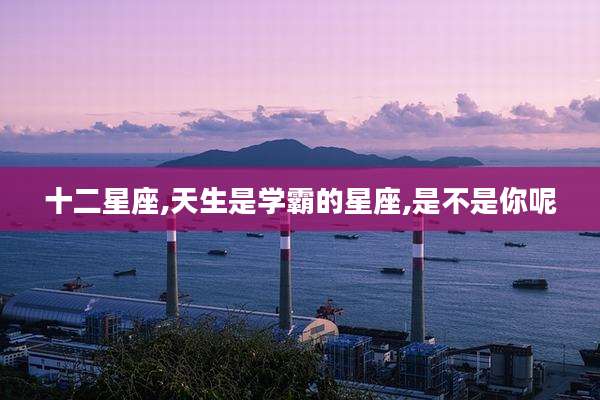 十二星座,天生是学霸的星座,是不是你呢
