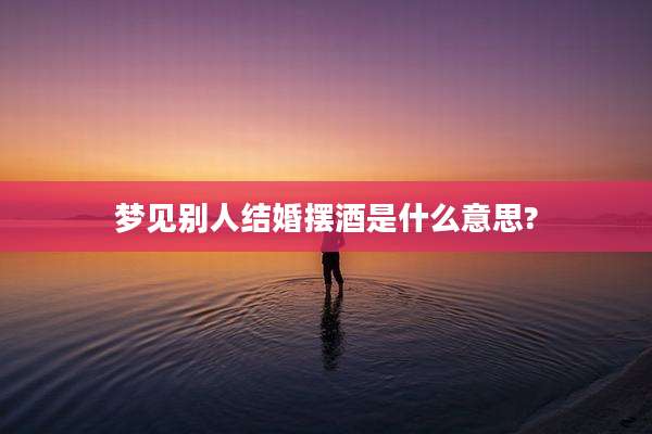 梦见别人结婚摆酒是什么意思?