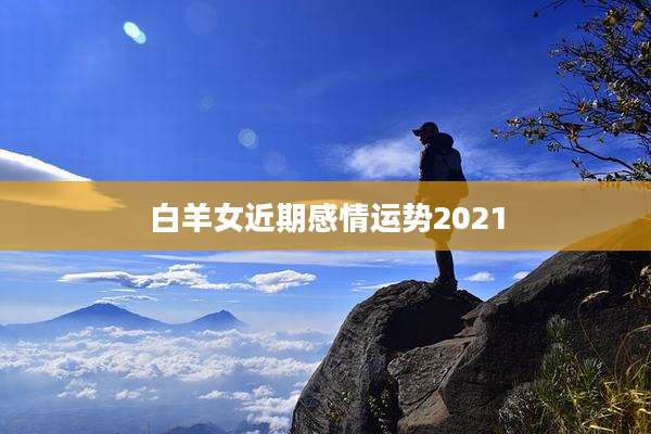 白羊女近期感情运势2021