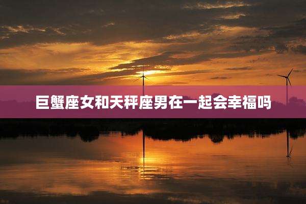 巨蟹座女和天秤座男在一起会幸福吗