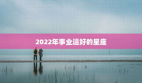 2022年事业运好的星座