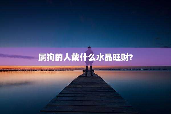 属狗的人戴什么水晶旺财?