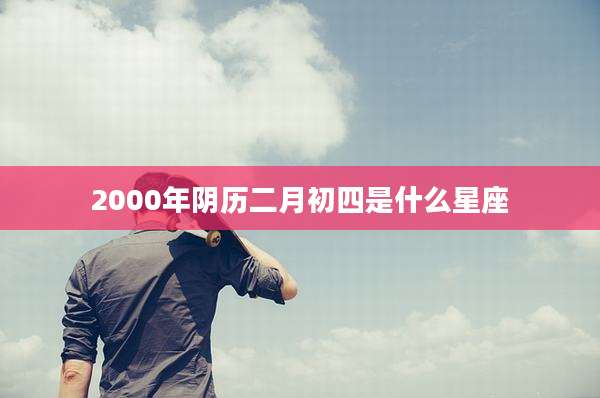 2000年阴历二月初四是什么星座