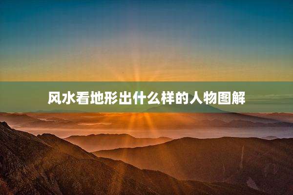 风水看地形出什么样的人物图解