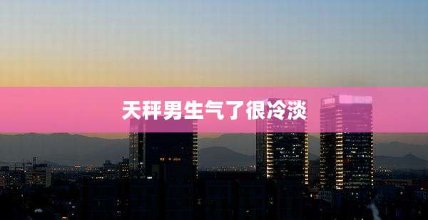 天秤男生气了很冷淡