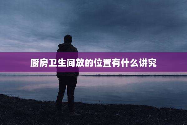 厨房卫生间放的位置有什么讲究