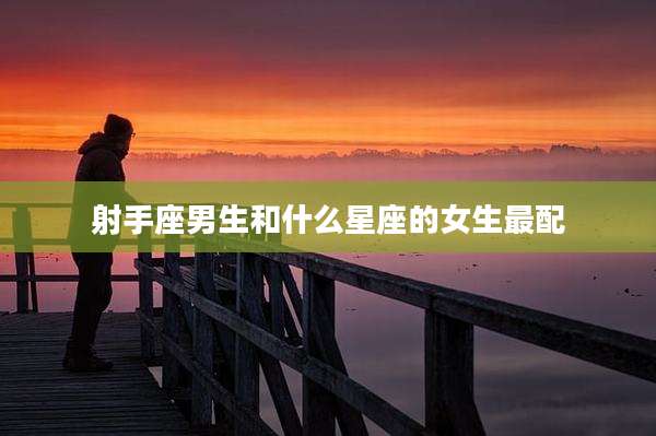 射手座男生和什么星座的女生最配