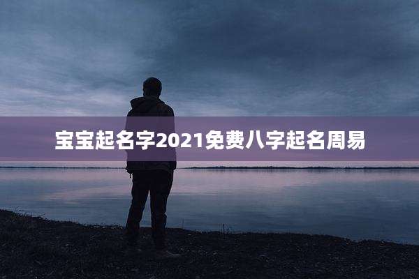 宝宝起名字2021免费八字起名周易