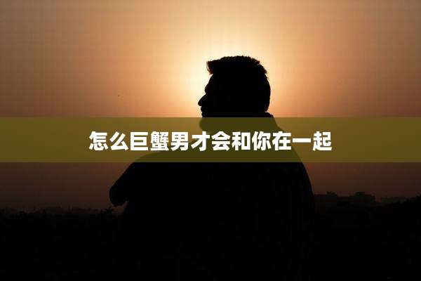 怎么巨蟹男才会和你在一起