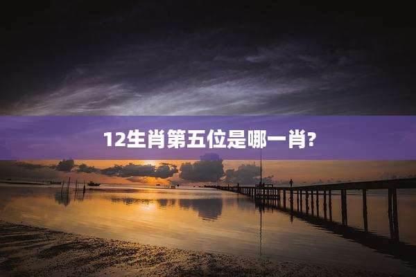 12生肖第五位是哪一肖?