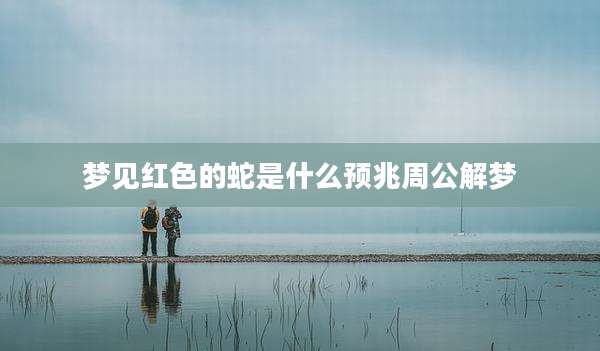 梦见红色的蛇是什么预兆周公解梦